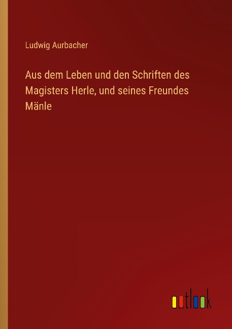 Aus dem Leben und den Schriften des Magisters Herle, und seines Freundes Mänle - Ludwig Aurbacher