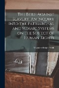 The Bible Against Slavery. An Inquiry Into the Patriarchal and Mosaic Systems on the Subject of Human Rights - Theodore Dwight Weld