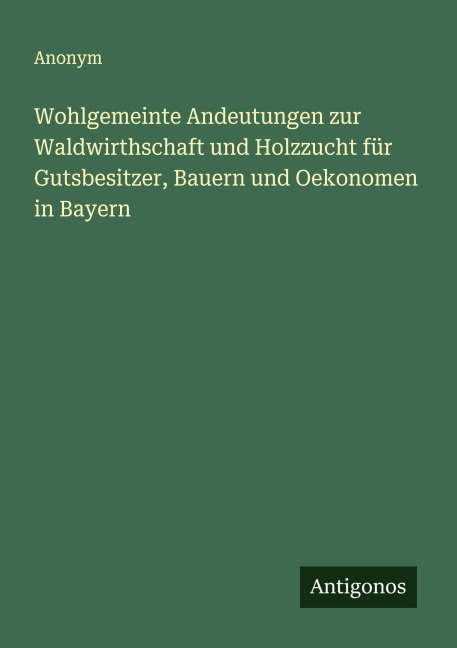 Wohlgemeinte Andeutungen zur Waldwirthschaft und Holzzucht für Gutsbesitzer, Bauern und Oekonomen in Bayern - Anonym