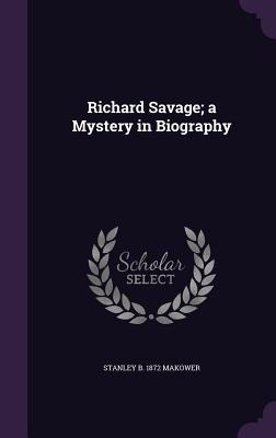 Richard Savage; a Mystery in Biography - Stanley B. Makower