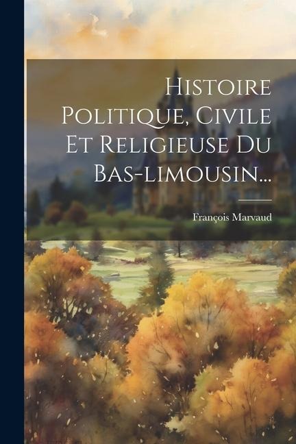 Histoire Politique, Civile Et Religieuse Du Bas-limousin... - François Marvaud