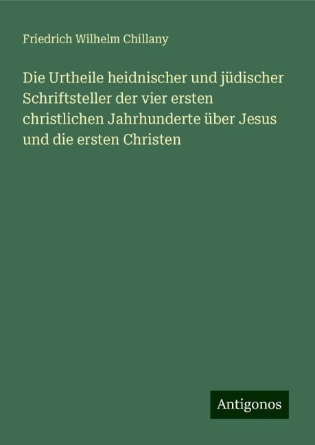 Die Urtheile heidnischer und jüdischer Schriftsteller der vier ersten christlichen Jahrhunderte über Jesus und die ersten Christen - Friedrich Wilhelm Chillany