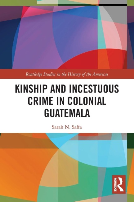 Kinship and Incestuous Crime in Colonial Guatemala - Sarah N Saffa