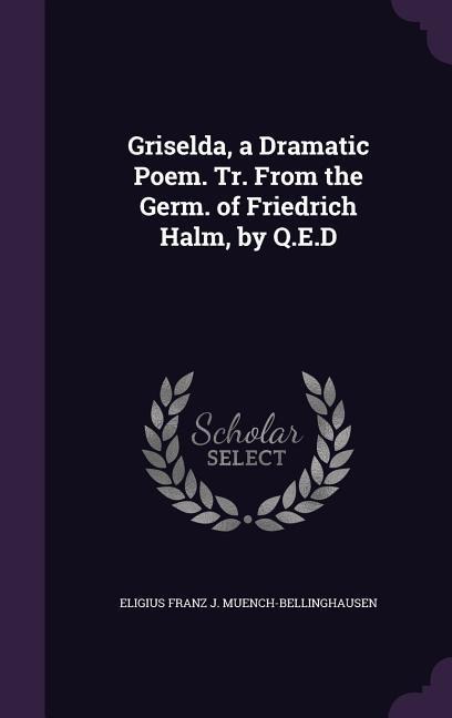 Griselda, a Dramatic Poem. Tr. From the Germ. of Friedrich Halm, by Q.E.D - Eligius Franz J. Muench-Bellinghausen