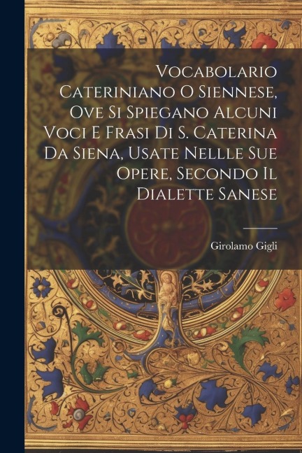 Vocabolario Cateriniano O Siennese, Ove Si Spiegano Alcuni Voci E Frasi Di S. Caterina Da Siena, Usate Nellle Sue Opere, Secondo Il Dialette Sanese - Girolamo Gigli