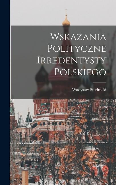 Wskazania polityczne irredentysty polskiego - Wadysaw Studnicki