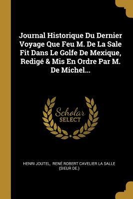 Journal Historique Du Dernier Voyage Que Feu M. De La Sale Fit Dans Le Golfe De Mexique, Redigé & Mis En Ordre Par M. De Michel... - Henri Joutel