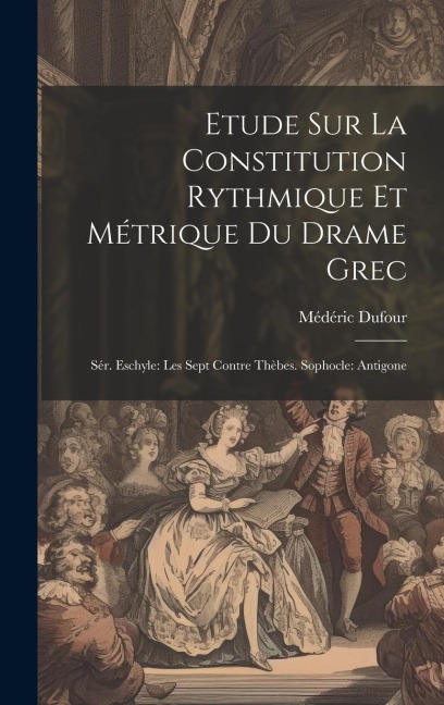 Etude Sur La Constitution Rythmique Et Métrique Du Drame Grec: Sér. Eschyle: Les Sept Contre Thèbes. Sophocle: Antigone - Médéric Dufour