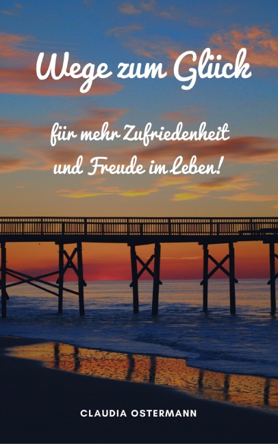 Wege zum Glück für mehr Zufriedenheit und Freude im Leben! - Claudia Ostermann