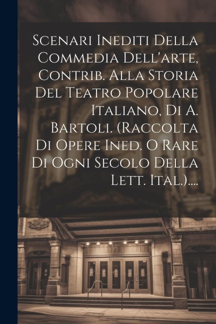 Scenari Inediti Della Commedia Dell'arte, Contrib. Alla Storia Del Teatro Popolare Italiano, Di A. Bartoli. (raccolta Di Opere Ined. O Rare Di Ogni Se - Anonymous