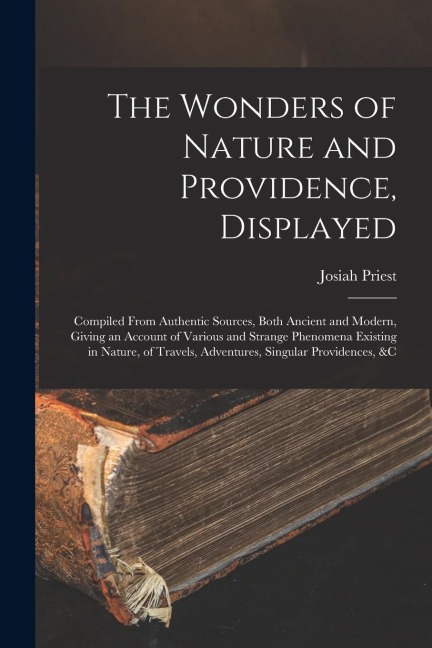 The Wonders of Nature and Providence, Displayed: Compiled From Authentic Sources, Both Ancient and Modern, Giving an Account of Various and Strange Ph - Josiah Priest