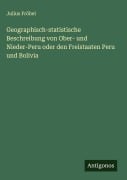 Geographisch-statistische Beschreibung von Ober- und Nieder-Peru oder den Freistaaten Peru und Bolivia - Julius Fröbel