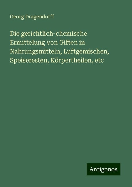 Die gerichtlich-chemische Ermittelung von Giften in Nahrungsmitteln, Luftgemischen, Speiseresten, Körpertheilen, etc - Georg Dragendorff