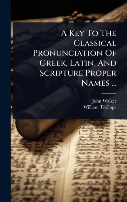 A Key To The Classical Pronunciation Of Greek, Latin, And Scripture Proper Names ... - John Walker, William Trollope