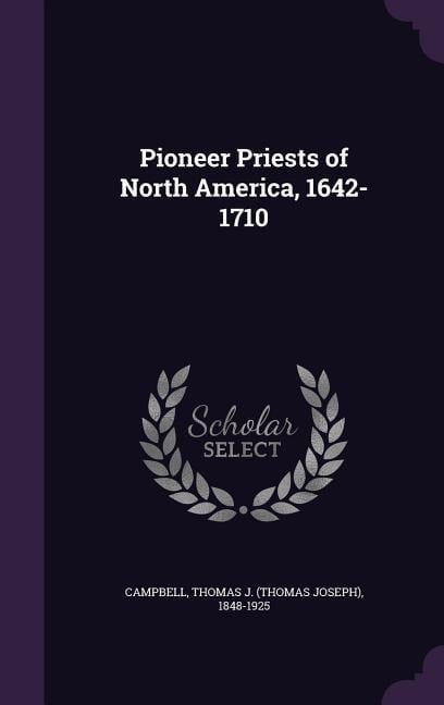 Pioneer Priests of North America, 1642-1710 - Thomas J. 1848-1925 Campbell