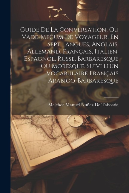 Guide De La Conversation, Ou Vade-Mecum De Voyageur, En Sept Langues, Anglais, Allemand, Français, Italien, Espagnol, Russe, Barbaresque Ou Moresque. Suivi D'un Vocabulaire Français Arabigo-Barbaresque - Melchor Manuel Nuñez De Taboada