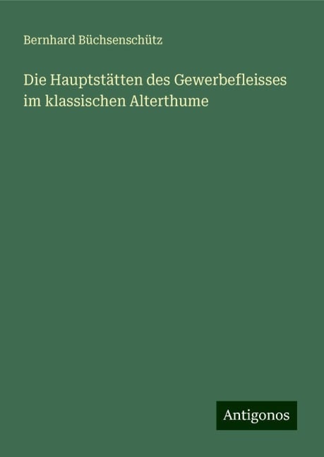 Die Hauptstätten des Gewerbefleisses im klassischen Alterthume - Bernhard Büchsenschütz