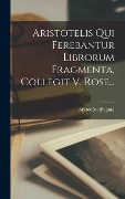 Aristotelis Qui Ferebantur Librorum Fragmenta, Collegit V. Rose... - Aristoteles [Fragm
