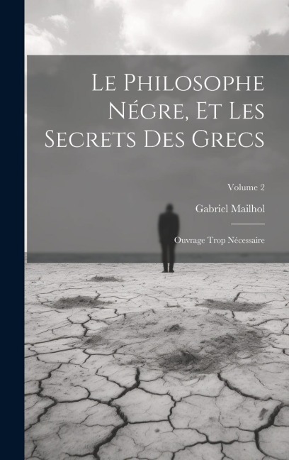 Le Philosophe Négre, Et Les Secrets Des Grecs: Ouvrage Trop Nécessaire; Volume 2 - Gabriel Mailhol