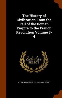 The History of Civilization From the Fall of the Roman Empire to the French Revolution Volume 3-4 - M. Guizot, C S Henry