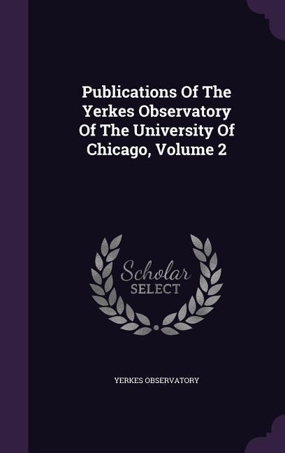 Publications Of The Yerkes Observatory Of The University Of Chicago, Volume 2 - Yerkes Observatory