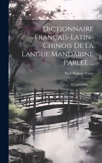 Dictionnaire Français-latin-chinois De La Langue Mandarine Parlée ...: Et Appendice ...... - Paul Hubert Perny