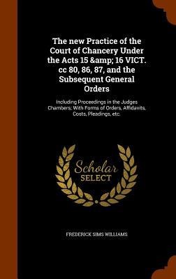 The new Practice of the Court of Chancery Under the Acts 15 & 16 VICT. cc 80, 86, 87, and the Subsequent General Orders - Frederick Sims Williams