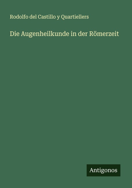 Die Augenheilkunde in der Römerzeit - Rodolfo del Castillo y Quartiellers