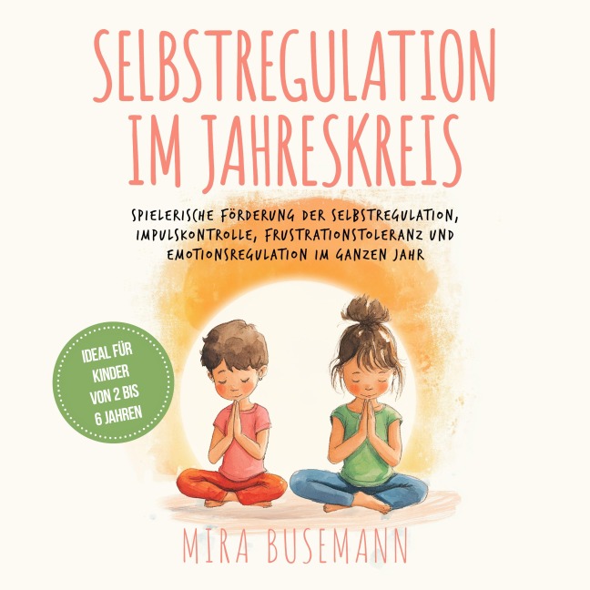 Selbstregulation im Jahreskreis: Spielerische Förderung der Selbstregulation, Impulskontrolle, Frustrationstoleranz und Emotionsregulation im ganzen Jahr - Ideal für Kinder von 2 bis 6 Jahren - Mira Busemann