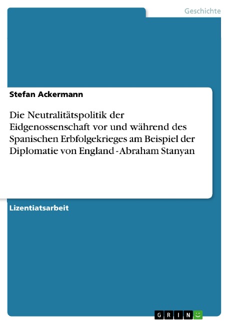 Die Neutralitätspolitik der Eidgenossenschaft vor und während des Spanischen Erbfolgekrieges am Beispiel der Diplomatie von England - Abraham Stanyan - Stefan Ackermann