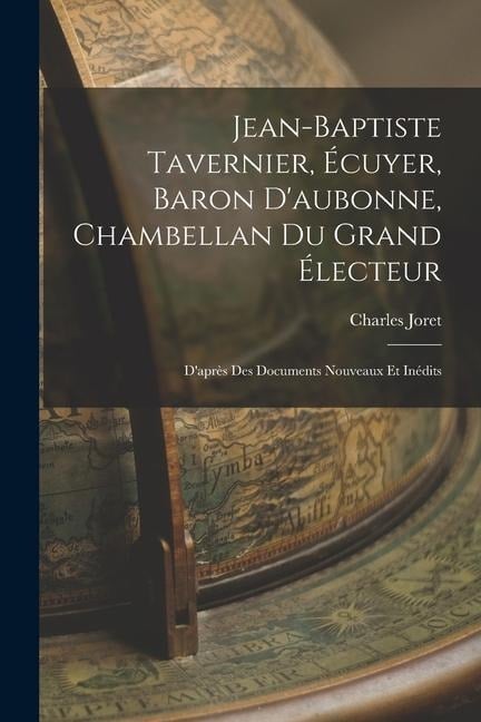 Jean-Baptiste Tavernier, Écuyer, Baron D'aubonne, Chambellan Du Grand Électeur: D'après Des Documents Nouveaux Et Inédits - Charles Joret