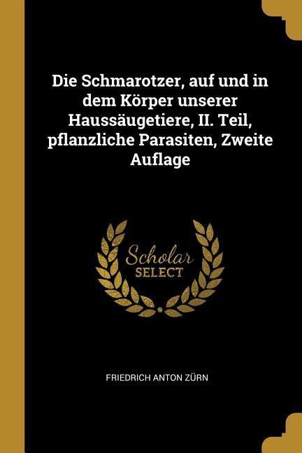 Die Schmarotzer, Auf Und in Dem Körper Unserer Haussäugetiere, II. Teil, Pflanzliche Parasiten, Zweite Auflage - Friedrich Anton Zurn