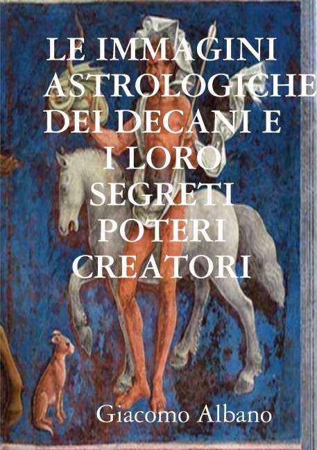 LE IMMAGINI ASTROLOGICHE DEI DECANI E I LORO SEGRETI POTERI CREATORI - Giacomo Albano