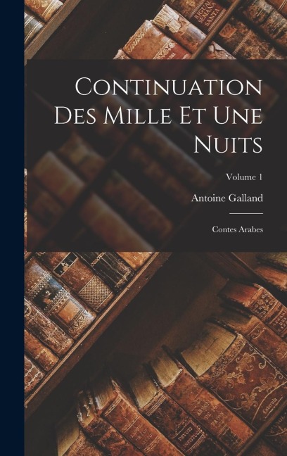 Continuation Des Mille Et Une Nuits: Contes Arabes; Volume 1 - Antoine Galland