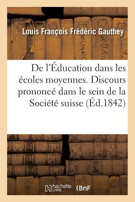 de l'Éducation Dans Les Écoles Moyennes. Discours Prononcé Dans Le Sein de la Société Suisse - Louis François Frédéric Gauthey