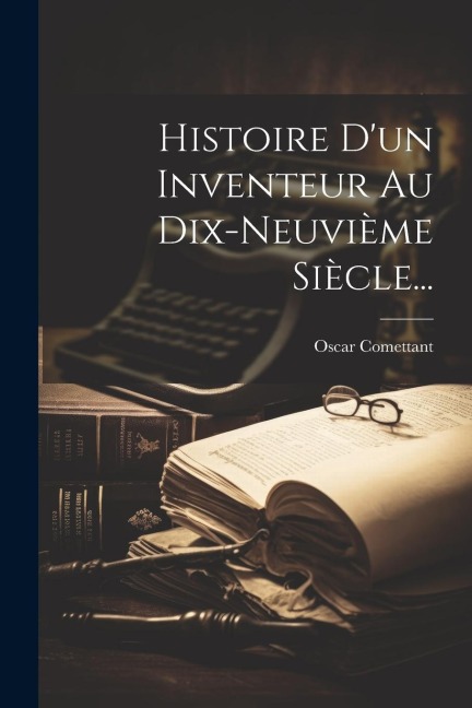 Histoire D'un Inventeur Au Dix-neuvième Siècle... - Oscar Comettant