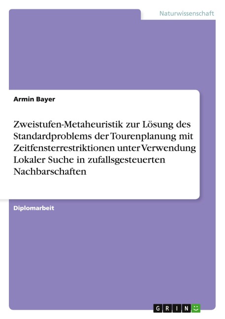 Zweistufen-Metaheuristik zur Lösung des Standardproblems der Tourenplanung mit Zeitfensterrestriktionen unter Verwendung Lokaler Suche in zufallsgesteuerten Nachbarschaften - Armin Bayer