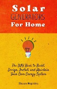 Solar Generators for Homes: The DIY Book to Build, Design, Install, and Maintain Your Own Energy System With Powered Panels & Off-Grid Electricity Installation for Rvs Campers Tiny House for Sun Power (Solar Energy) - Shaun Hopkins