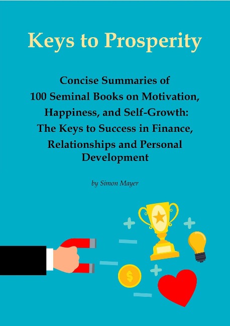 Keys to Prosperity: Concise Summaries of 100 Seminal Books on Motivation, Happiness, and Self-Growth - The Keys to Success in Finance, Relationships and Personal Development - Simon Mayer