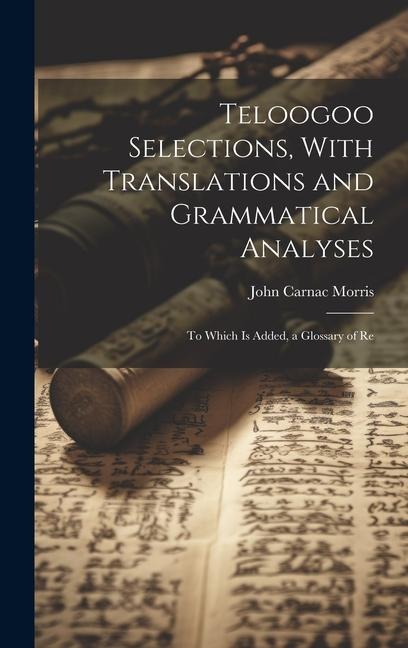 Teloogoo Selections, With Translations and Grammatical Analyses: To Which is Added, a Glossary of Re - John Carnac Morris