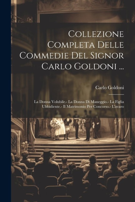 Collezione Completa Delle Commedie Del Signor Carlo Goldoni ...: La Donna Volubile.- La Donna Di Maneggio.- La Figlia Ubbidiente.- Il Matrimonio Per C - Carlo Goldoni