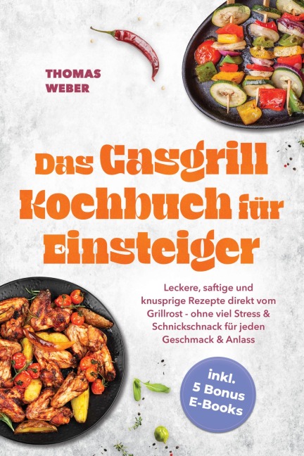 Das Gasgrill Kochbuch für Einsteiger: Leckere, saftige und knusprige Rezepte direkt vom Grillrost - ohne viel Stress & Schnickschnack für jeden Geschmack & Anlass - inkl. 5 Bonus E-Books - Thomas Weber