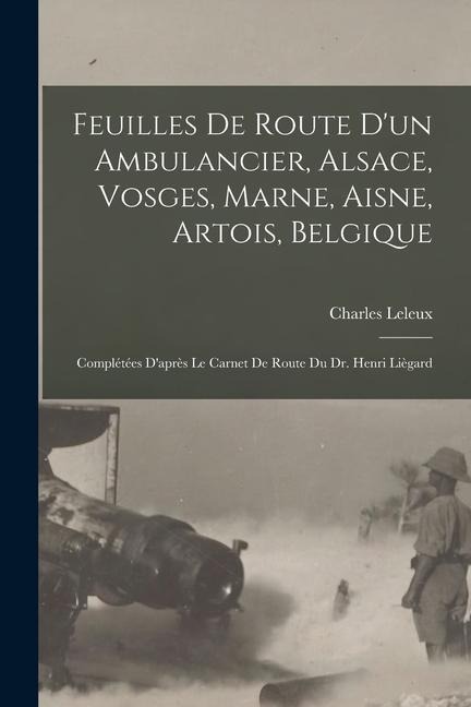 Feuilles de route d'un ambulancier, Alsace, Vosges, Marne, Aisne, Artois, Belgique; complétées d'après le carnet de route du Dr. Henri Liègard - Charles Leleux
