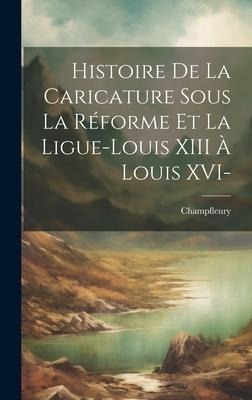 Histoire de la caricature sous la réforme et la ligue-Louis XIII à Louis XVI- - Gazette De Champfleury