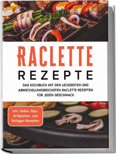 Raclette Rezepte: Das Kochbuch mit den leckersten und abwechslungsreichsten Raclette Rezepten für jeden Geschmack - inkl. Soßen, Dips, Grillplatten- und Beilagen-Rezepten - Markus Kopischke