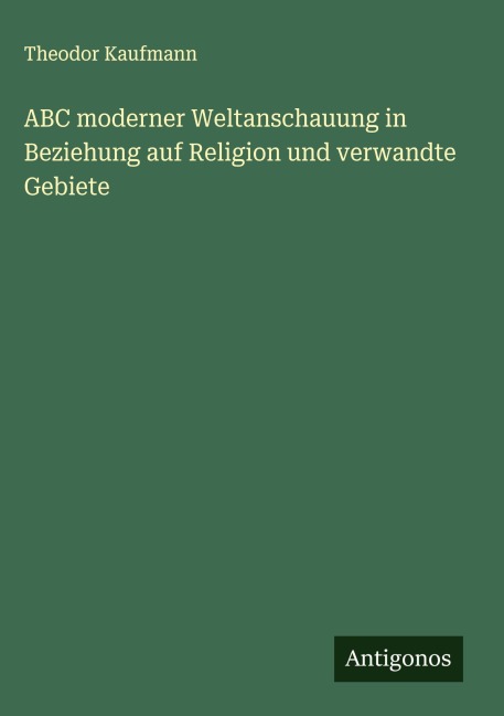 ABC moderner Weltanschauung in Beziehung auf Religion und verwandte Gebiete - Theodor Kaufmann
