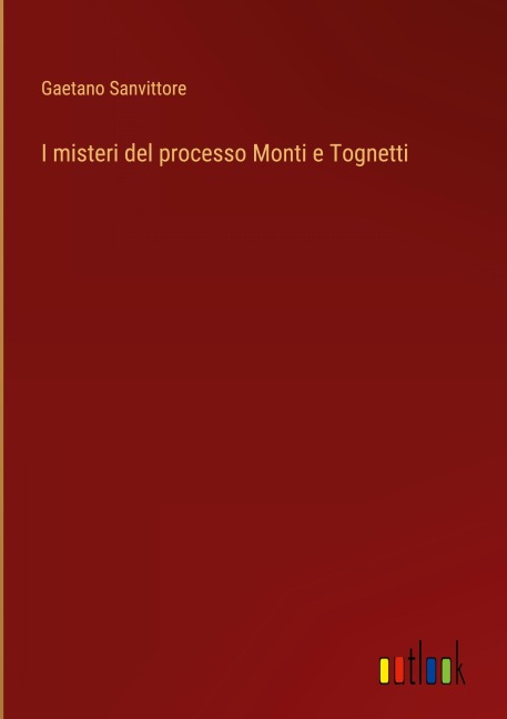 I misteri del processo Monti e Tognetti - Gaetano Sanvittore