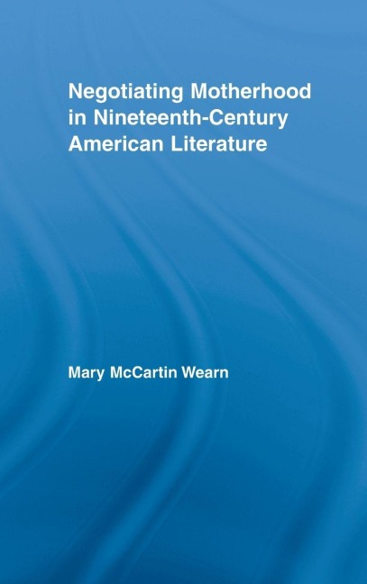 Negotiating Motherhood in Nineteenth-Century American Literature - Mary McCartin Wearn