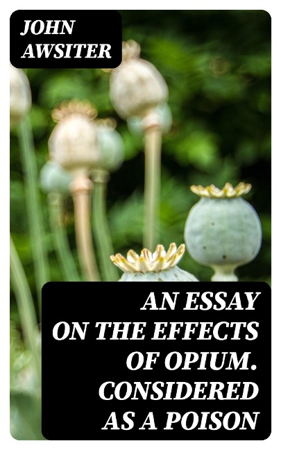 An Essay on the Effects of Opium. Considered as a Poison - John Awsiter