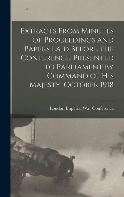 Extracts From Minutes of Proceedings and Papers Laid Before the Conference. Presented to Parliament by Command of His Majesty, October 1918 - 